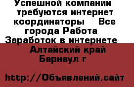 Успешной компании, требуются интернет координаторы! - Все города Работа » Заработок в интернете   . Алтайский край,Барнаул г.